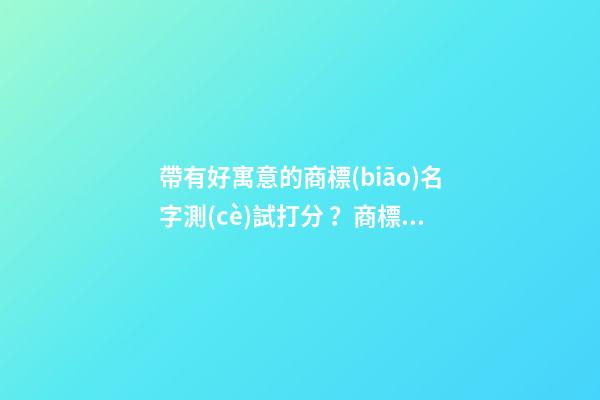 帶有好寓意的商標(biāo)名字測(cè)試打分？商標(biāo)起名注意事項(xiàng)-第1張-商標(biāo)起名-玄機(jī)派
